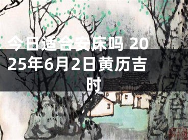 今日适合安床吗 2025年6月2日黄历吉时