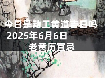 今日是动工黄道吉日吗 2025年6月6日老黄历宜忌