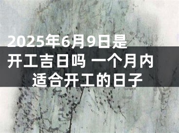 2025年6月9日是开工吉日吗 一个月内适合开工的日子