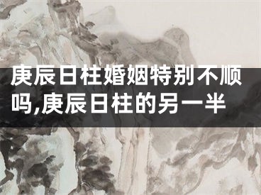 庚辰日柱婚姻特别不顺吗,庚辰日柱的另一半
