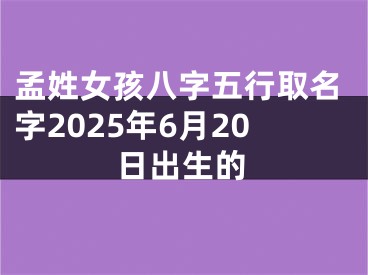 孟姓女孩八字五行取名字2025年6月20日出生的