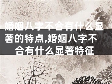 婚姻八字不合有什么显著的特点,婚姻八字不合有什么显著特征
