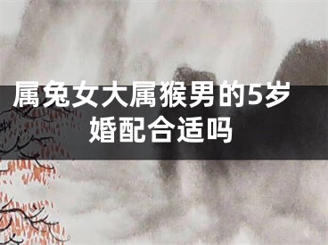 属兔女大属猴男的5岁婚配合适吗