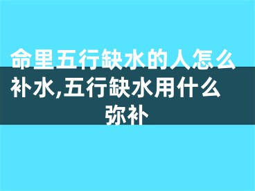 命里五行缺水的人怎么补水,五行缺水用什么弥补