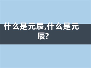 什么是元辰,什么是元辰?