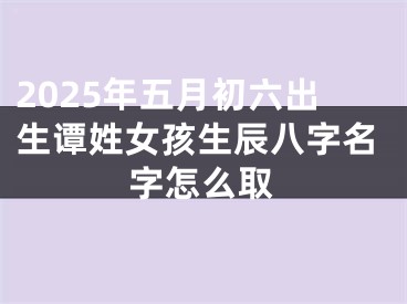 2025年五月初六出生谭姓女孩生辰八字名字怎么取