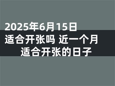 2025年6月15日适合开张吗 近一个月适合开张的日子