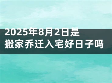 2025年8月2日是搬家乔迁入宅好日子吗