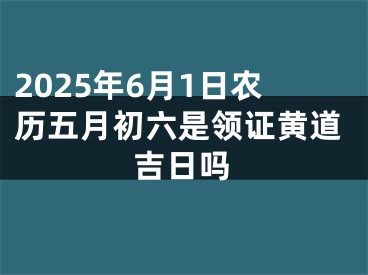 2025年6月1日农历五月初六是领证黄道吉日吗