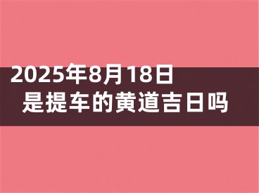 2025年8月18日是提车的黄道吉日吗