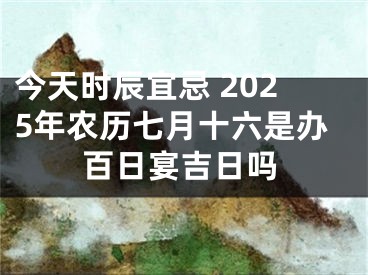 今天时辰宜忌 2025年农历七月十六是办百日宴吉日吗