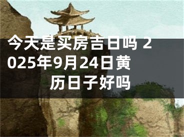 今天是买房吉日吗 2025年9月24日黄历日子好吗