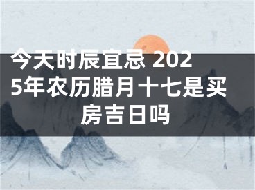 今天时辰宜忌 2025年农历腊月十七是买房吉日吗