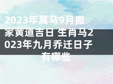 2023年属马9月搬家黄道吉日 生肖马2023年九月乔迁日子有哪些