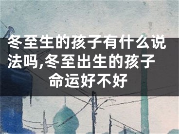 冬至生的孩子有什么说法吗,冬至出生的孩子命运好不好