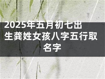 2025年五月初七出生龚姓女孩八字五行取名字