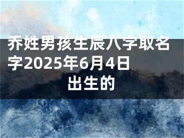 乔姓男孩生辰八字取名字2025年6月4日出生的