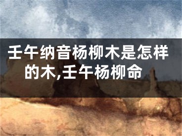 壬午纳音杨柳木是怎样的木,壬午杨柳命