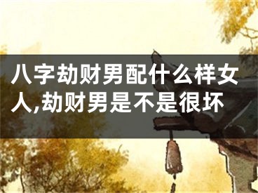 八字劫财男配什么样女人,劫财男是不是很坏