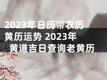 2023年日历带农历黄历运势 2023年黄道吉日查询老黄历