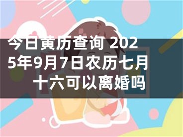 今日黄历查询 2025年9月7日农历七月十六可以离婚吗