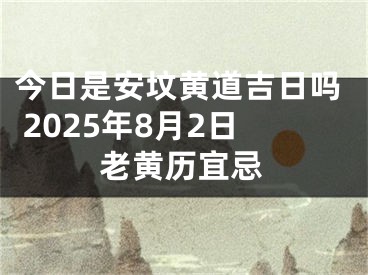 今日是安坟黄道吉日吗 2025年8月2日老黄历宜忌