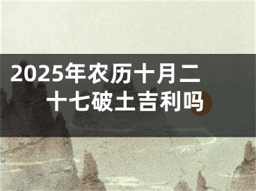 2025年农历十月二十七破土吉利吗