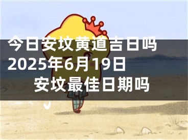 今日安坟黄道吉日吗 2025年6月19日安坟最佳日期吗