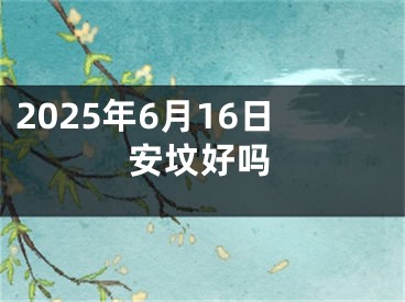 2025年6月16日安坟好吗