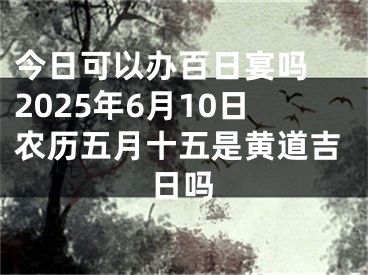 今日可以办百日宴吗 2025年6月10日农历五月十五是黄道吉日吗