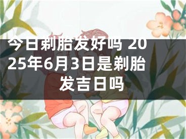 今日剃胎发好吗 2025年6月3日是剃胎发吉日吗