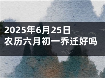 2025年6月25日农历六月初一乔迁好吗