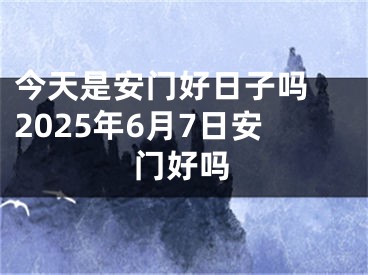 今天是安门好日子吗 2025年6月7日安门好吗