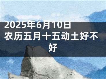 2025年6月10日农历五月十五动土好不好