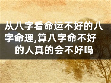 从八字看命运不好的八字命理,算八字命不好的人真的会不好吗