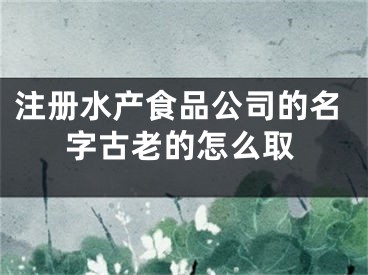 注册水产食品公司的名字古老的怎么取