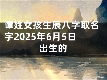谭姓女孩生辰八字取名字2025年6月5日出生的