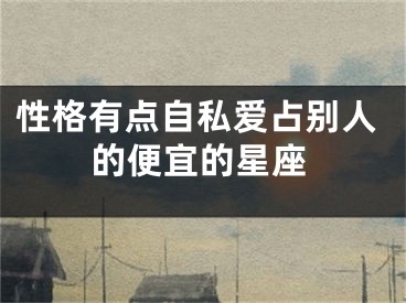 性格有点自私爱占别人的便宜的星座