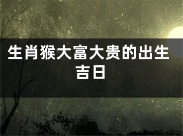 生肖猴大富大贵的出生吉日