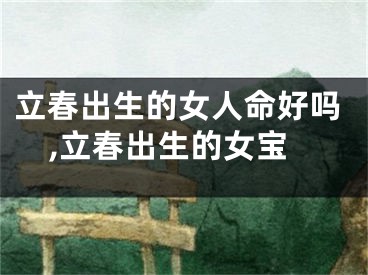 立春出生的女人命好吗,立春出生的女宝
