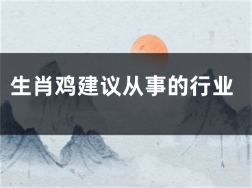 生肖鸡建议从事的行业