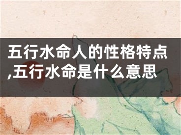五行水命人的性格特点,五行水命是什么意思