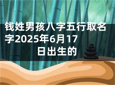 钱姓男孩八字五行取名字2025年6月17日出生的