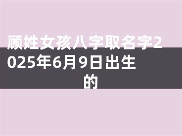 顾姓女孩八字取名字2025年6月9日出生的