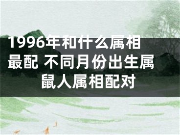 1996年和什么属相最配 不同月份出生属鼠人属相配对