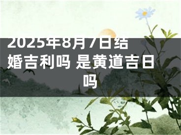 2025年8月7日结婚吉利吗 是黄道吉日吗