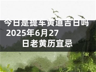 今日是提车黄道吉日吗 2025年6月27日老黄历宜忌
