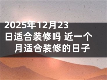 2025年12月23日适合装修吗 近一个月适合装修的日子