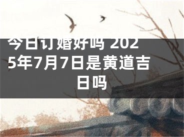 今日订婚好吗 2025年7月7日是黄道吉日吗