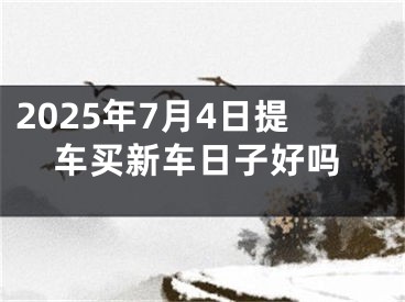 2025年7月4日提车买新车日子好吗